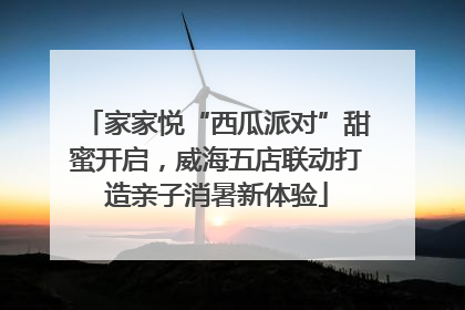 家家悦“西瓜派对”甜蜜开启，威海五店联动打造亲子消暑新体验