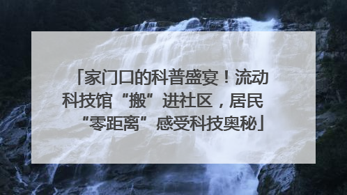 家门口的科普盛宴！流动科技馆“搬”进社区，居民“零距离”感受科技奥秘