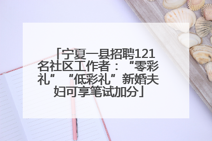 宁夏一县招聘121名社区工作者：“零彩礼”“低彩礼”新婚夫妇可享笔试加分
