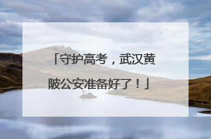 守护高考，武汉黄陂公安准备好了！