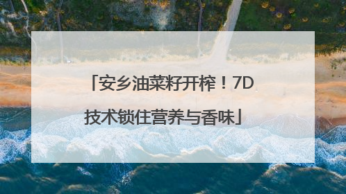 安乡油菜籽开榨！7D技术锁住营养与香味