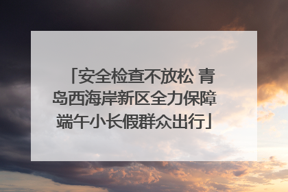 安全检查不放松 青岛西海岸新区全力保障端午小长假群众出行