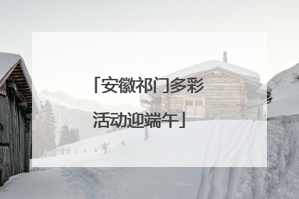安徽祁门多彩活动迎端午