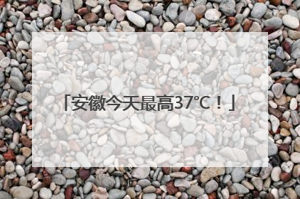 安徽今天最高37℃！