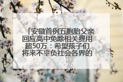 安徽首例五胞胎父亲回应高中免除相关费用超50万：希望孩子们将来不辜负社会各界的帮助与支持