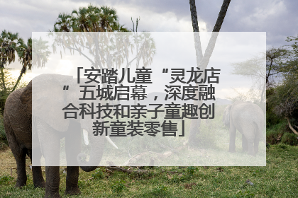 安踏儿童“灵龙店”五城启幕，深度融合科技和亲子童趣创新童装零售