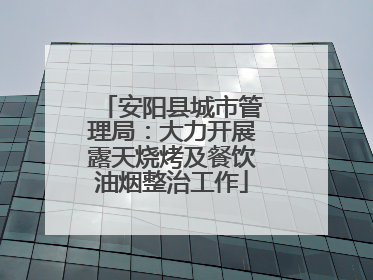 安阳县城市管理局：大力开展露天烧烤及餐饮油烟整治工作