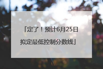 定了！预计6月25日拟定最低控制分数线