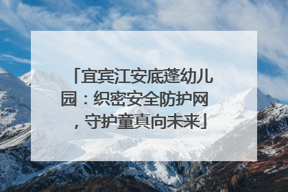 宜宾江安底蓬幼儿园：织密安全防护网，守护童真向未来