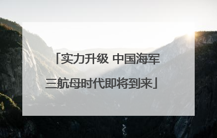 实力升级 中国海军三航母时代即将到来