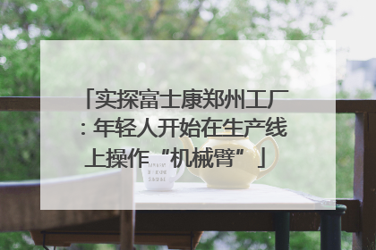 实探富士康郑州工厂：年轻人开始在生产线上操作“机械臂”