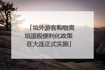 境外游客购物离境退税便利化政策在大连正式实施