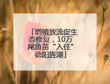 增殖放流促生态修复，10万尾鱼苗“入住”德阳旌湖