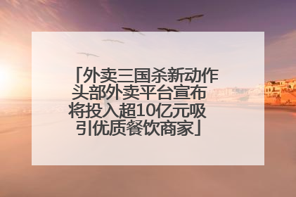 外卖三国杀新动作 头部外卖平台宣布将投入超10亿元吸引优质餐饮商家