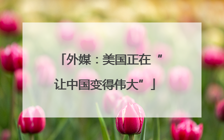 外媒：美国正在“让中国变得伟大”