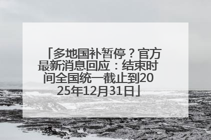 多地国补暂停？官方最新消息回应：结束时间全国统一截止到2025年12月31日