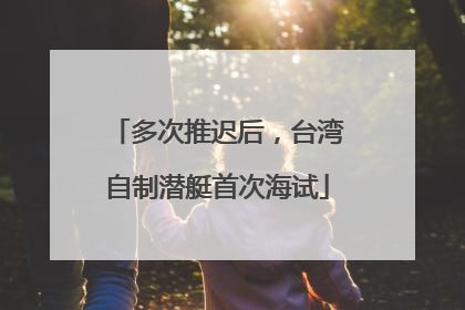 多次推迟后，台湾自制潜艇首次海试