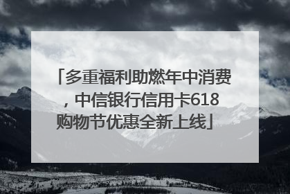 多重福利助燃年中消费，中信银行信用卡618购物节优惠全新上线