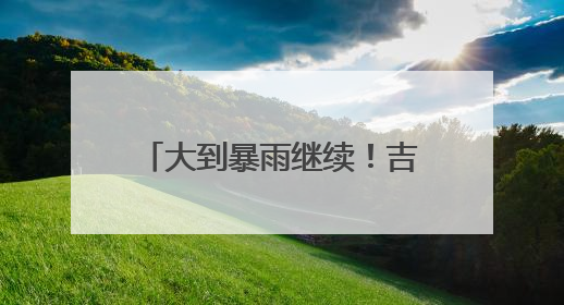 大到暴雨继续！吉林省这些地方注意