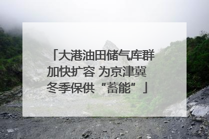 大港油田储气库群加快扩容 为京津冀冬季保供“蓄能”