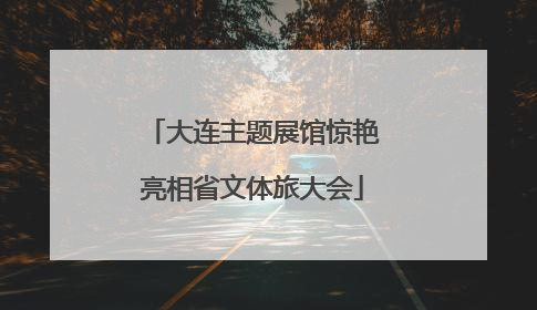 大连主题展馆惊艳亮相省文体旅大会