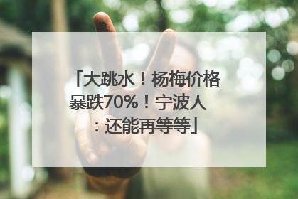 大跳水！杨梅价格暴跌70%！宁波人：还能再等等