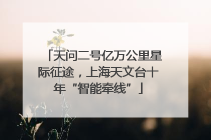 天问二号亿万公里星际征途，上海天文台十年“智能牵线”