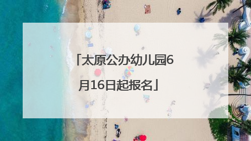 太原公办幼儿园6月16日起报名
