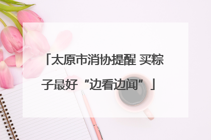 太原市消协提醒 买粽子最好“边看边闻”