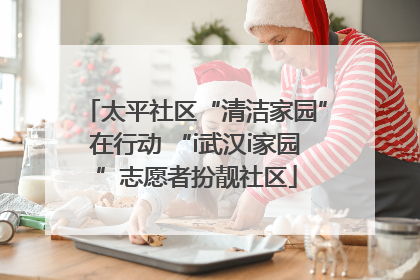 太平社区“清洁家园”在行动 “i武汉i家园”志愿者扮靓社区