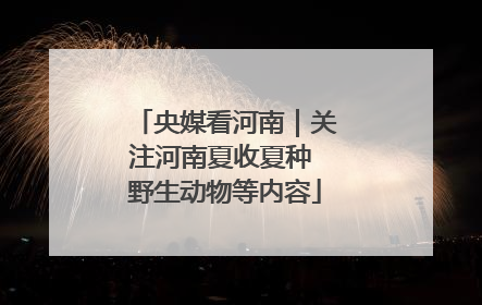央媒看河南｜关注河南夏收夏种 野生动物等内容