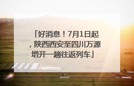 好消息！7月1日起，陕西西安至四川万源增开一趟往返列车