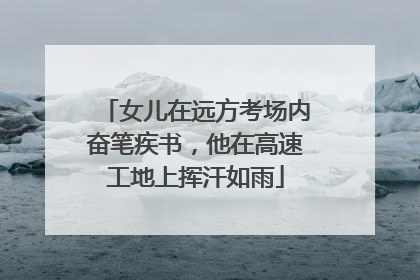 女儿在远方考场内奋笔疾书，他在高速工地上挥汗如雨