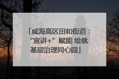 威海高区田和街道：“宣讲+”赋能 绘就基层治理同心圆