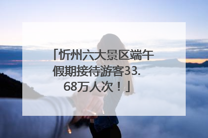 忻州六大景区端午假期接待游客33.68万人次！