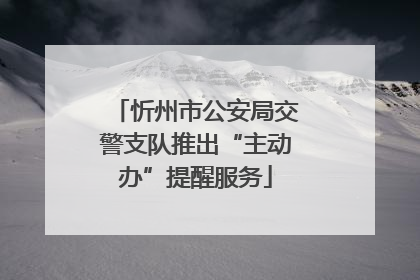 忻州市公安局交警支队推出“主动办”提醒服务