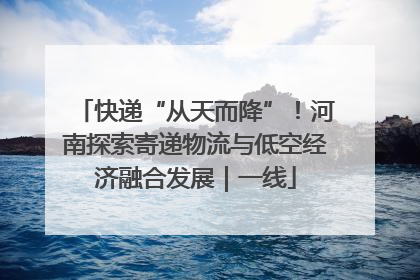 快递“从天而降”！河南探索寄递物流与低空经济融合发展｜一线