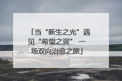 当“新生之光”遇见“希望之翼” 一场双向治愈之旅