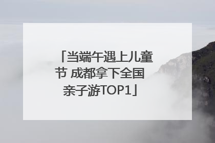 当端午遇上儿童节 成都拿下全国亲子游TOP1