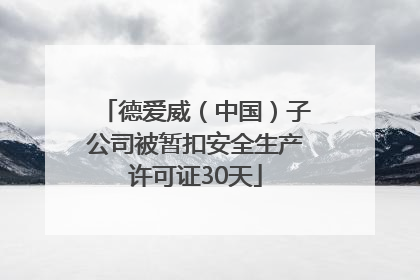德爱威（中国）子公司被暂扣安全生产许可证30天