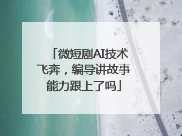 微短剧AI技术飞奔，编导讲故事能力跟上了吗