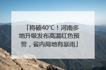 将破40℃！河南多地升级发布高温红色预警，省内局地有暴雨