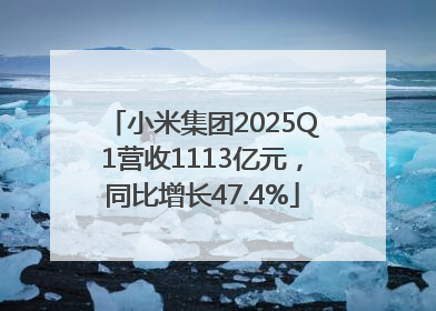 小米集团2025Q1营收1113亿元，同比增长47.4%