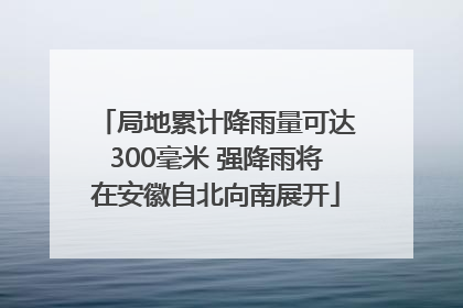 局地累计降雨量可达300毫米 强降雨将在安徽自北向南展开