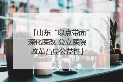 山东“以点带面”深化医改 公立医院改革凸显公益性