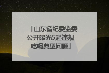 山东省纪委监委公开曝光5起违规吃喝典型问题