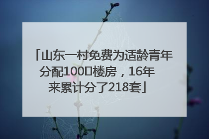 山东一村免费为适龄青年分配100㎡楼房，16年来累计分了218套