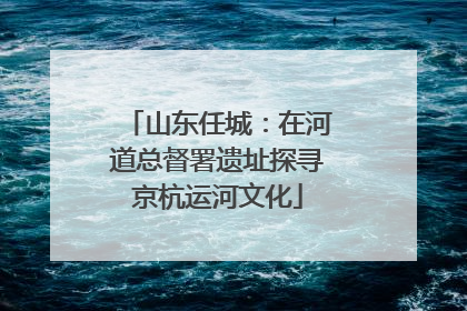 山东任城：在河道总督署遗址探寻京杭运河文化