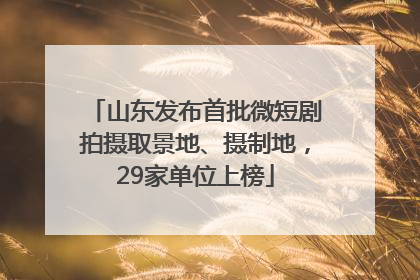 山东发布首批微短剧拍摄取景地、摄制地，29家单位上榜