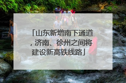 山东新增南下通道，济南、徐州之间将建设新高铁线路